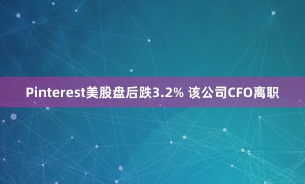 Pinterest美股盘后跌3.2% 该公司CFO离职