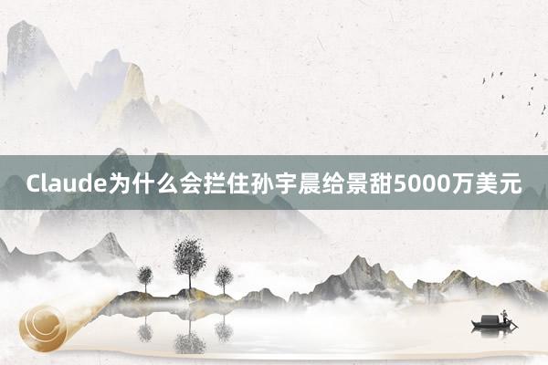Claude为什么会拦住孙宇晨给景甜5000万美元