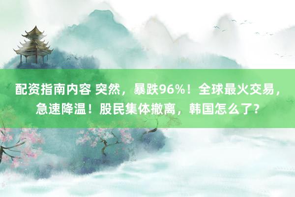 配资指南内容 突然，暴跌96%！全球最火交易，急速降温！股民集体撤离，韩国怎么了？
