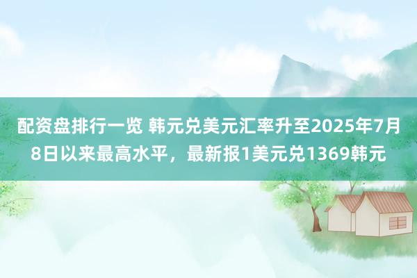 配资盘排行一览 韩元兑美元汇率升至2025年7月8日以来最高水平，最新报1美元兑1369韩元