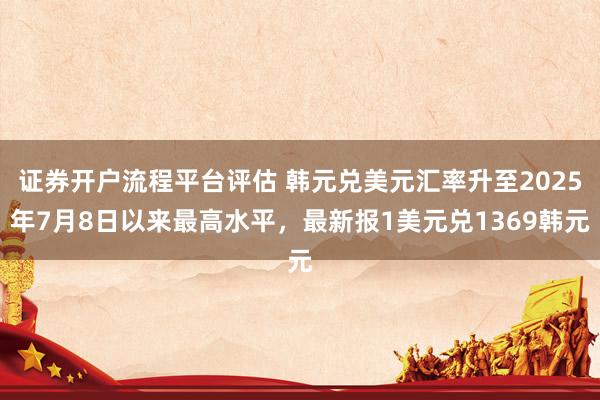 证券开户流程平台评估 韩元兑美元汇率升至2025年7月8日以来最高水平，最新报1美元兑1369韩元
