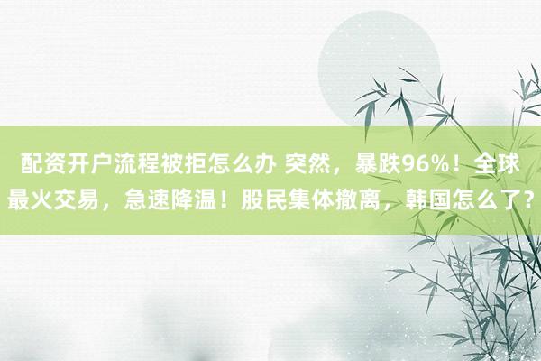 配资开户流程被拒怎么办 突然，暴跌96%！全球最火交易，急速降温！股民集体撤离，韩国怎么了？
