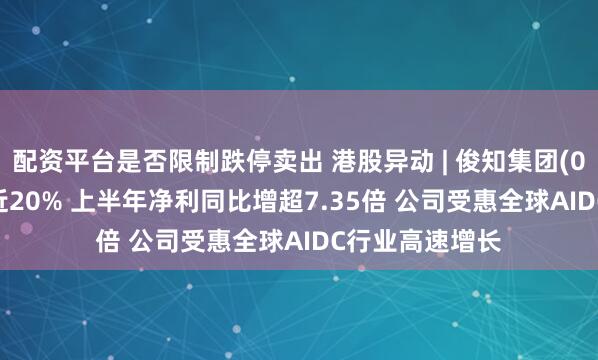 配资平台是否限制跌停卖出 港股异动 | 俊知集团(01300)盘中涨近20% 上半年净利同比增超7.35倍 公司受惠全球AIDC行业高速增长
