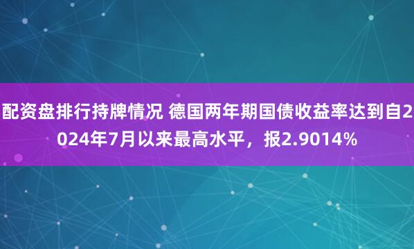 配资盘排行持牌情况 德国两年期国债收益率达到自2024年7月以来最高水平，报2.9014%