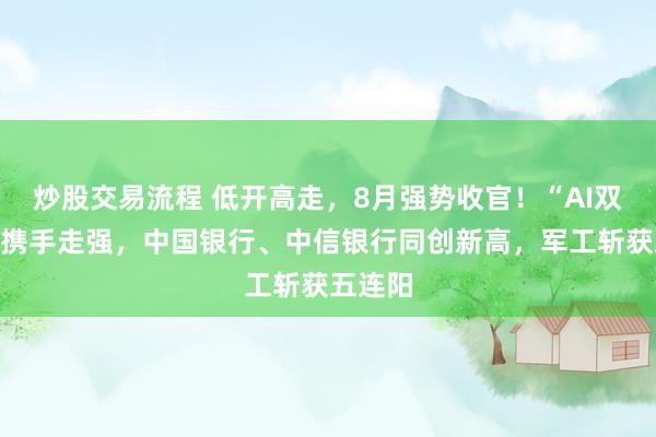炒股交易流程 低开高走，8月强势收官！“AI双子星”携手走强，中国银行、中信银行同创新高，军工斩获五连阳