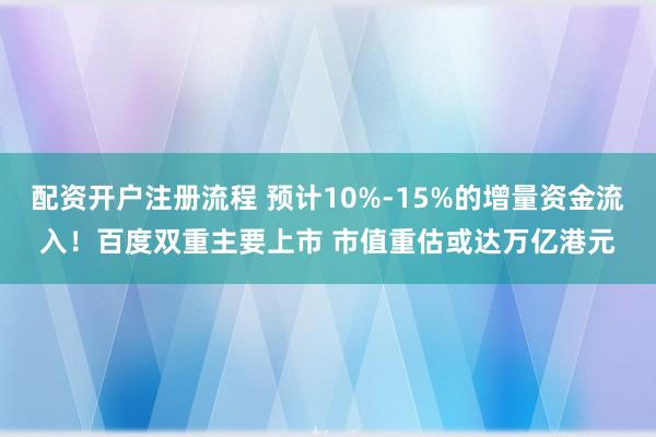 配资开户注册流程 预计10%-15%的增量资金流入！百度双重主要上市 市值重估或达万亿港元