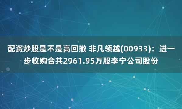 配资炒股是不是高回撤 非凡领越(00933)：进一步收购合共2961.95万股李宁公司股份