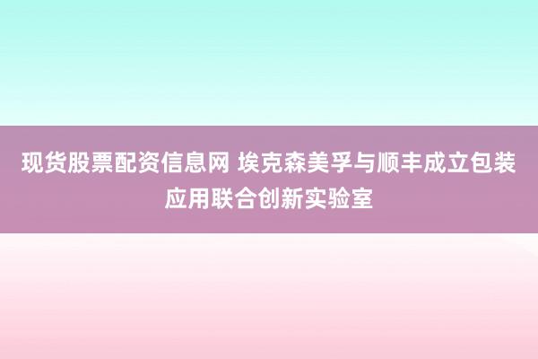 现货股票配资信息网 埃克森美孚与顺丰成立包装应用联合创新实验室