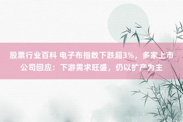 股票行业百科 电子布指数下跌超3%，多家上市公司回应：下游需求旺盛，仍以扩产为主