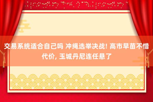 交易系统适合自己吗 冲绳选举决战! 高市早苗不惜代价, 玉城丹尼连任悬了