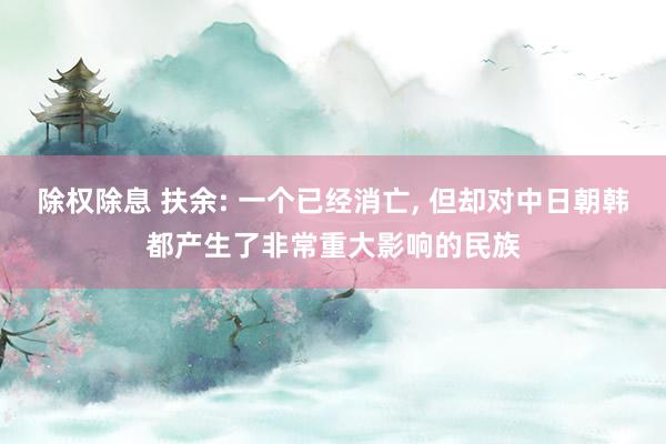 除权除息 扶余: 一个已经消亡, 但却对中日朝韩都产生了非常重大影响的民族