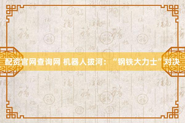 配资官网查询网 机器人拔河：“钢铁大力士”对决