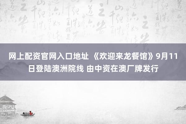 网上配资官网入口地址 《欢迎来龙餐馆》9月11日登陆澳洲院线 由中资在澳厂牌发行