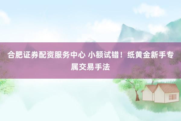 合肥证券配资服务中心 小额试错！纸黄金新手专属交易手法