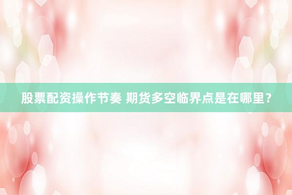 股票配资操作节奏 期货多空临界点是在哪里？