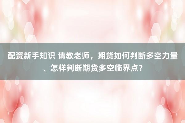 配资新手知识 请教老师，期货如何判断多空力量、怎样判断期货多空临界点？