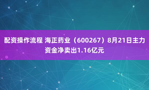 配资操作流程 海正药业（600267）8月21日主力资金净卖出1.16亿元