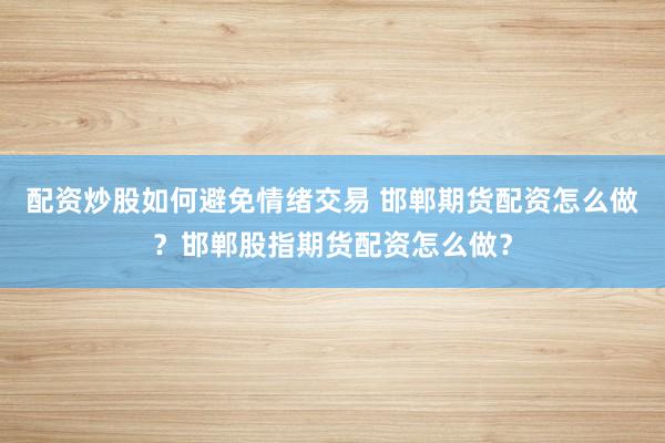配资炒股如何避免情绪交易 邯郸期货配资怎么做？邯郸股指期货配资怎么做？