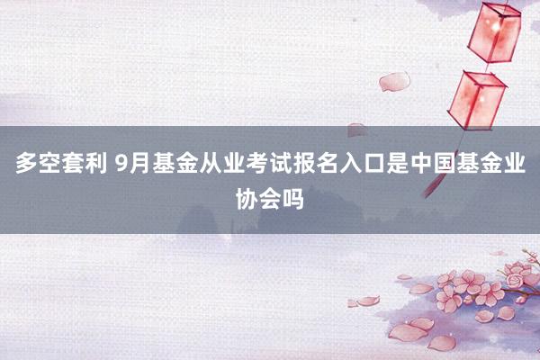 多空套利 9月基金从业考试报名入口是中国基金业协会吗