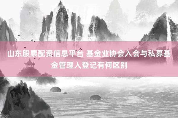 山东股票配资信息平台 基金业协会入会与私募基金管理人登记有何区别