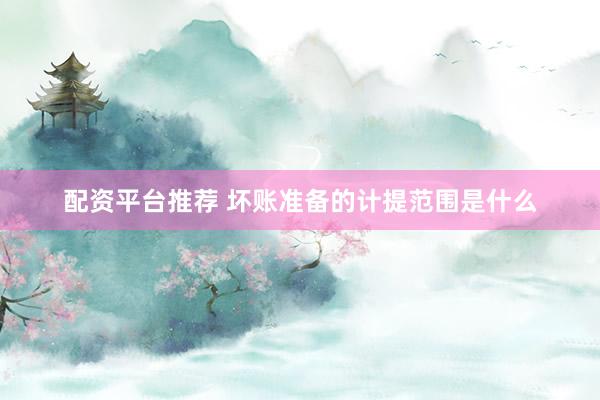 配资平台推荐 坏账准备的计提范围是什么