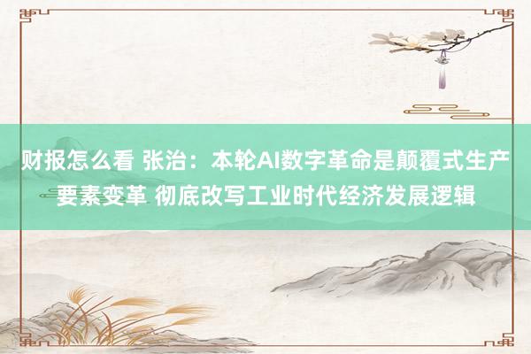 财报怎么看 张治：本轮AI数字革命是颠覆式生产要素变革 彻底改写工业时代经济发展逻辑