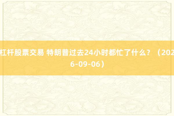 杠杆股票交易 特朗普过去24小时都忙了什么？（2026-09-06）