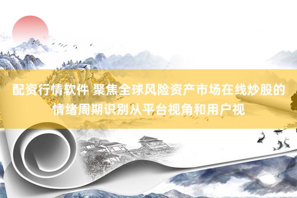 配资行情软件 聚焦全球风险资产市场在线炒股的情绪周期识别从平台视角和用户视