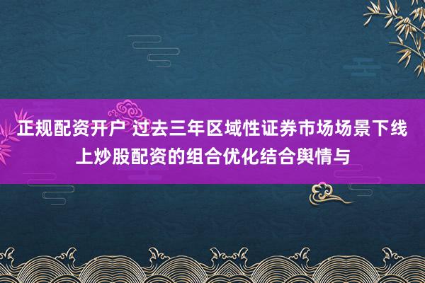 正规配资开户 过去三年区域性证券市场场景下线上炒股配资的组合优化结合舆情与