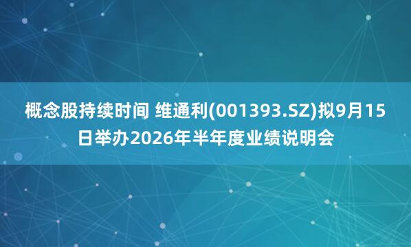 概念股持续时间 维通利(001393.SZ)拟9月15日举办2026年半年度业绩说明会