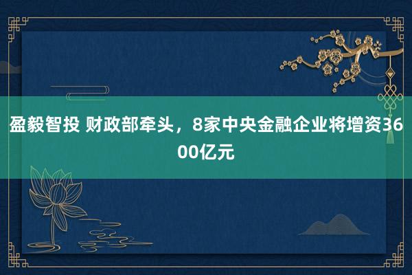 盈毅智投 财政部牵头，8家中央金融企业将增资3600亿元