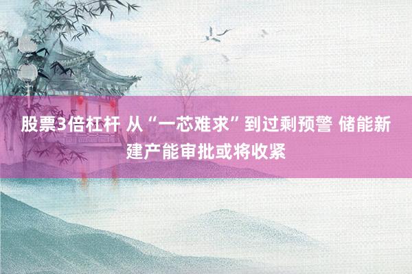 股票3倍杠杆 从“一芯难求”到过剩预警 储能新建产能审批或将收紧