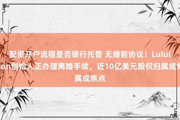 配资开户流程是否银行托管 无婚前协议！Lululemon创始人正办理离婚手续，近10亿美元股权归属成焦点