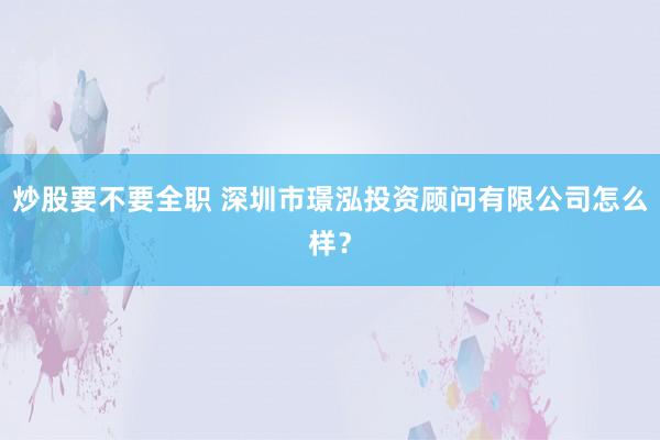 炒股要不要全职 深圳市璟泓投资顾问有限公司怎么样？
