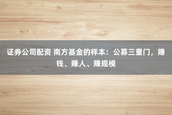 证券公司配资 南方基金的样本：公募三重门，赚钱、赚人、赚规模