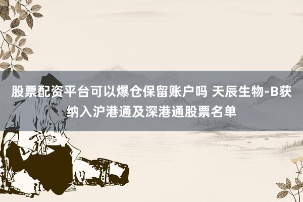 股票配资平台可以爆仓保留账户吗 天辰生物-B获纳入沪港通及深港通股票名单