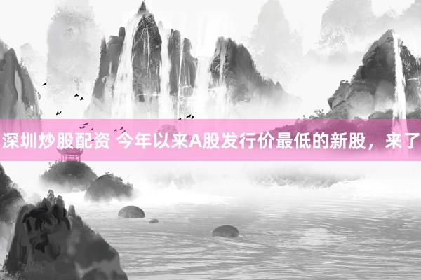 深圳炒股配资 今年以来A股发行价最低的新股，来了