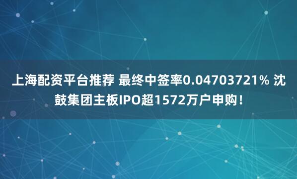 上海配资平台推荐 最终中签率0.04703721% 沈鼓集团主板IPO超1572万户申购！