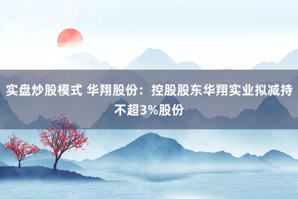 实盘炒股模式 华翔股份:控股股东华翔实业拟减持不超3%股份