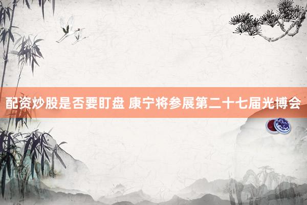 配资炒股是否要盯盘 康宁将参展第二十七届光博会