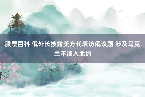 股票百科 俄外长披露美方代表访俄议题 涉及乌克兰不加入北约