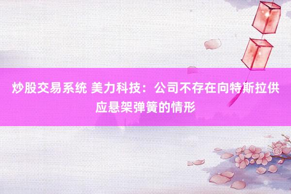 炒股交易系统 美力科技：公司不存在向特斯拉供应悬架弹簧的情形