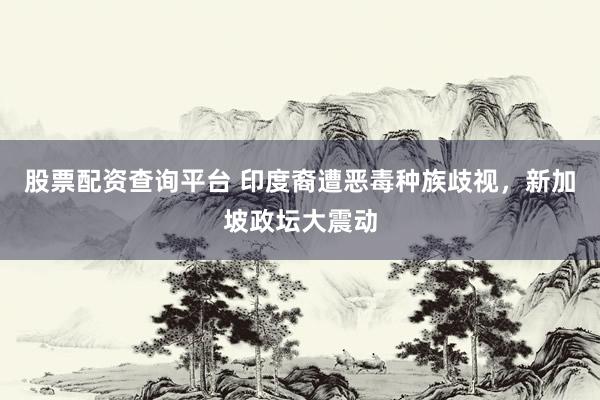 股票配资查询平台 印度裔遭恶毒种族歧视，新加坡政坛大震动