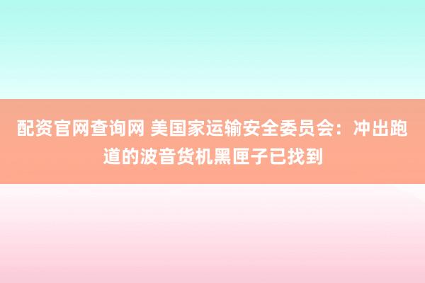 配资官网查询网 美国家运输安全委员会：冲出跑道的波音货机黑匣子已找到