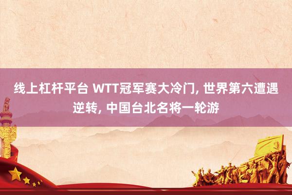 线上杠杆平台 WTT冠军赛大冷门, 世界第六遭遇逆转, 中国台北名将一轮游