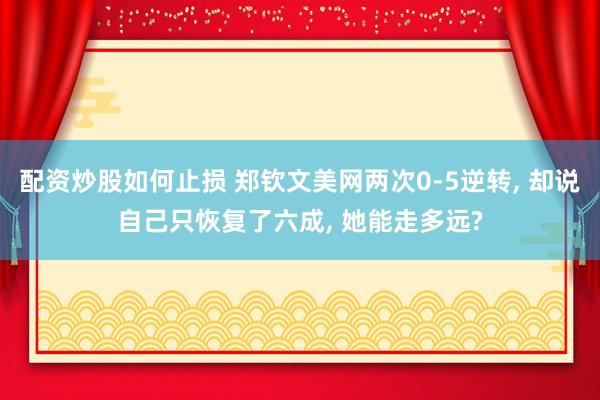 配资炒股如何止损 郑钦文美网两次0-5逆转, 却说自己只恢复了六成, 她能走多远?