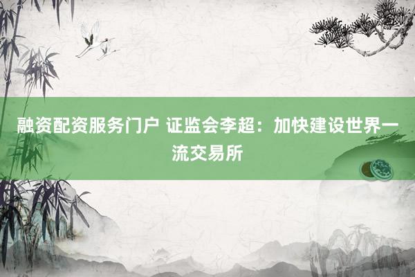 融资配资服务门户 证监会李超：加快建设世界一流交易所