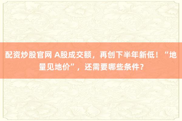 配资炒股官网 A股成交额，再创下半年新低！“地量见地价”，还需要哪些条件？