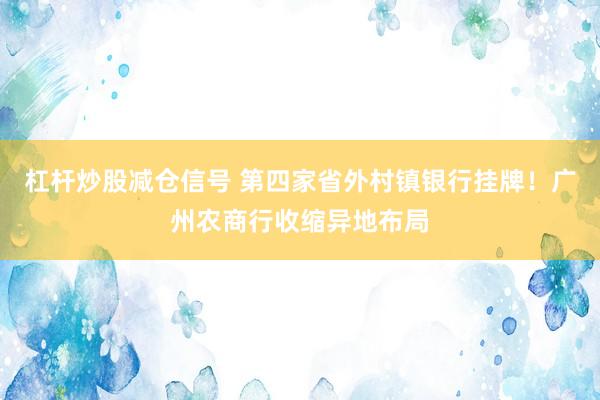 杠杆炒股减仓信号 第四家省外村镇银行挂牌！广州农商行收缩异地布局
