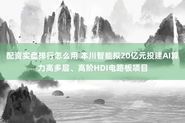 配资实盘排行怎么用 本川智能拟20亿元投建AI算力高多层、高阶HDI电路板项目